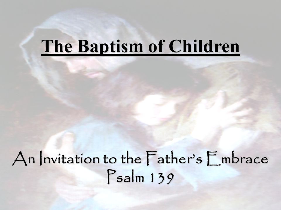 The Baptism of Children An Invitation to the Father’s Embrace Psalm 139