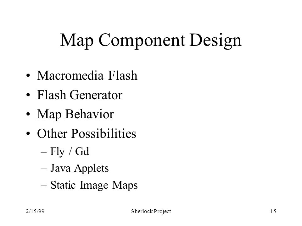 2/15/99Sherlock Project15 Map Component Design Macromedia Flash Flash Generator Map Behavior Other Possibilities –Fly / Gd –Java Applets –Static Image Maps