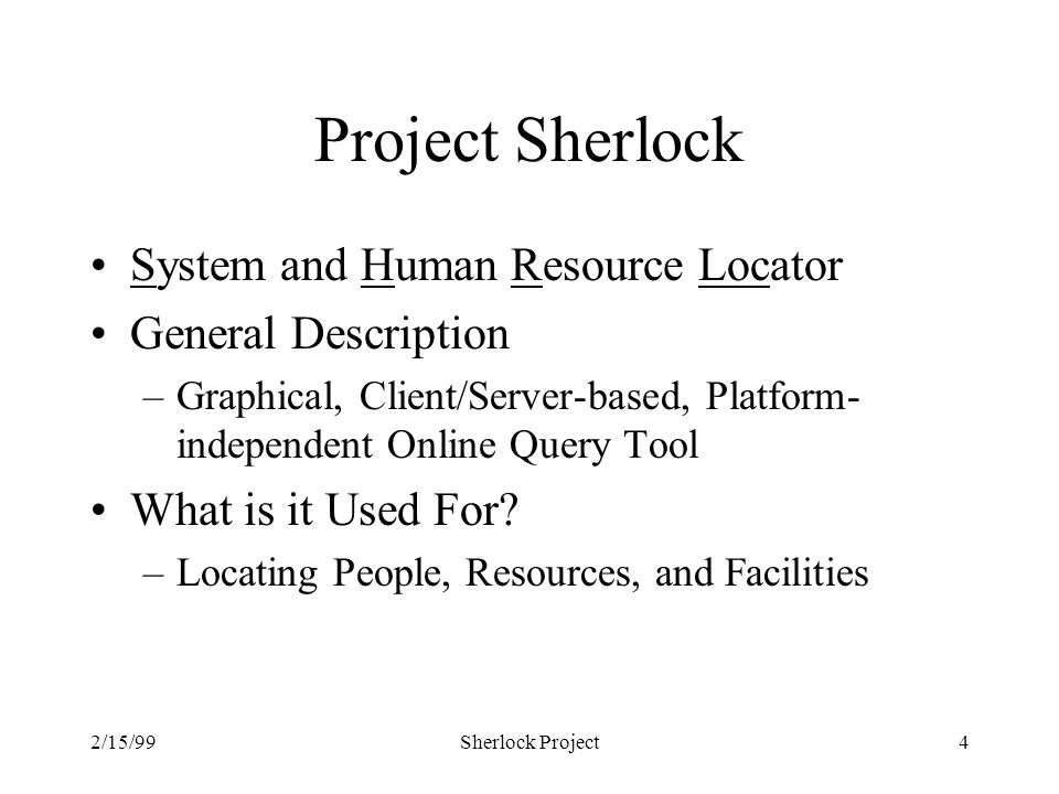 2/15/99Sherlock Project4 Project Sherlock System and Human Resource Locator General Description –Graphical, Client/Server-based, Platform- independent Online Query Tool What is it Used For.