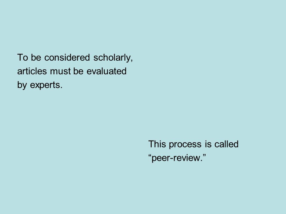 To be considered scholarly, articles must be evaluated by experts.