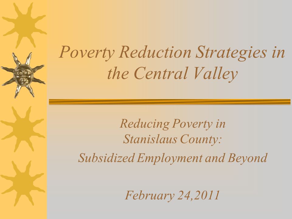 Poverty Reduction Strategies in the Central Valley Reducing Poverty in Stanislaus County: Subsidized Employment and Beyond February 24,2011