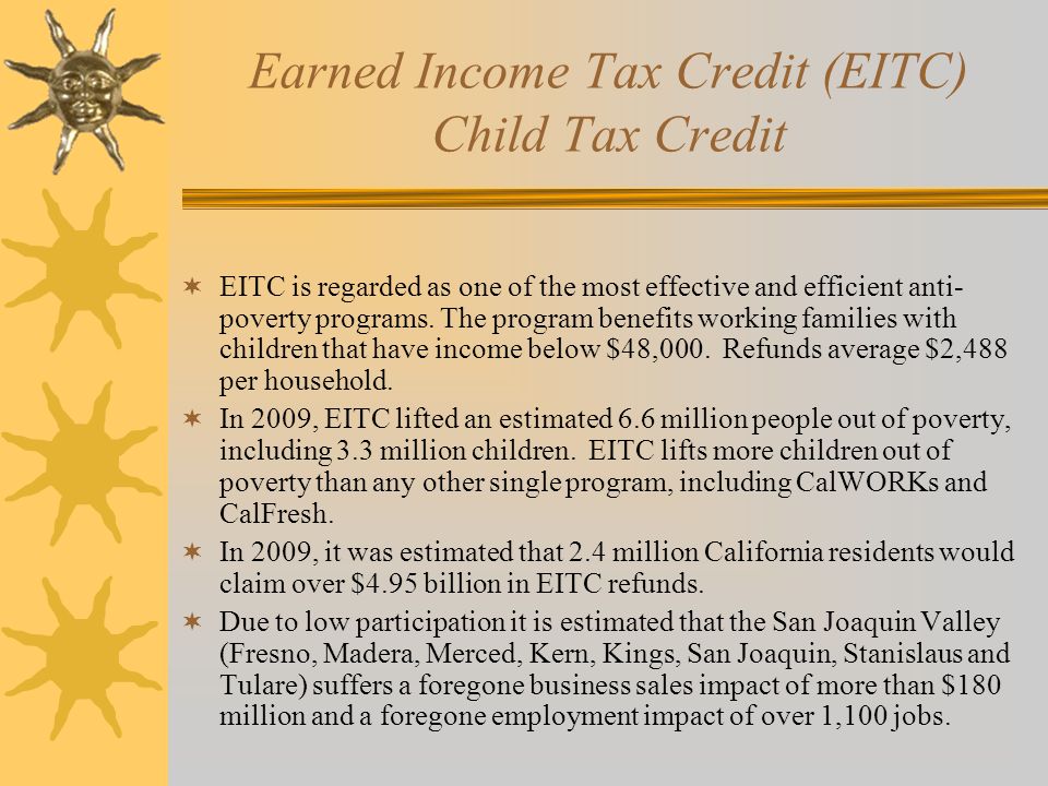 Earned Income Tax Credit (EITC) Child Tax Credit  EITC is regarded as one of the most effective and efficient anti- poverty programs.