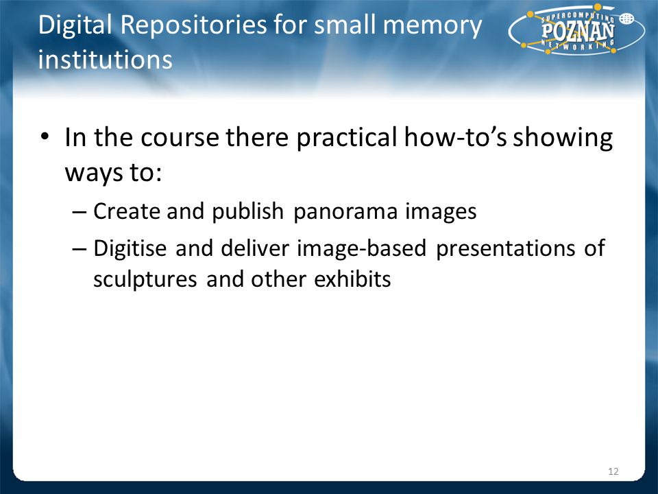 Digital Repositories for small memory institutions In the course there practical how-to’s showing ways to: – Create and publish panorama images – Digitise and deliver image-based presentations of sculptures and other exhibits 12