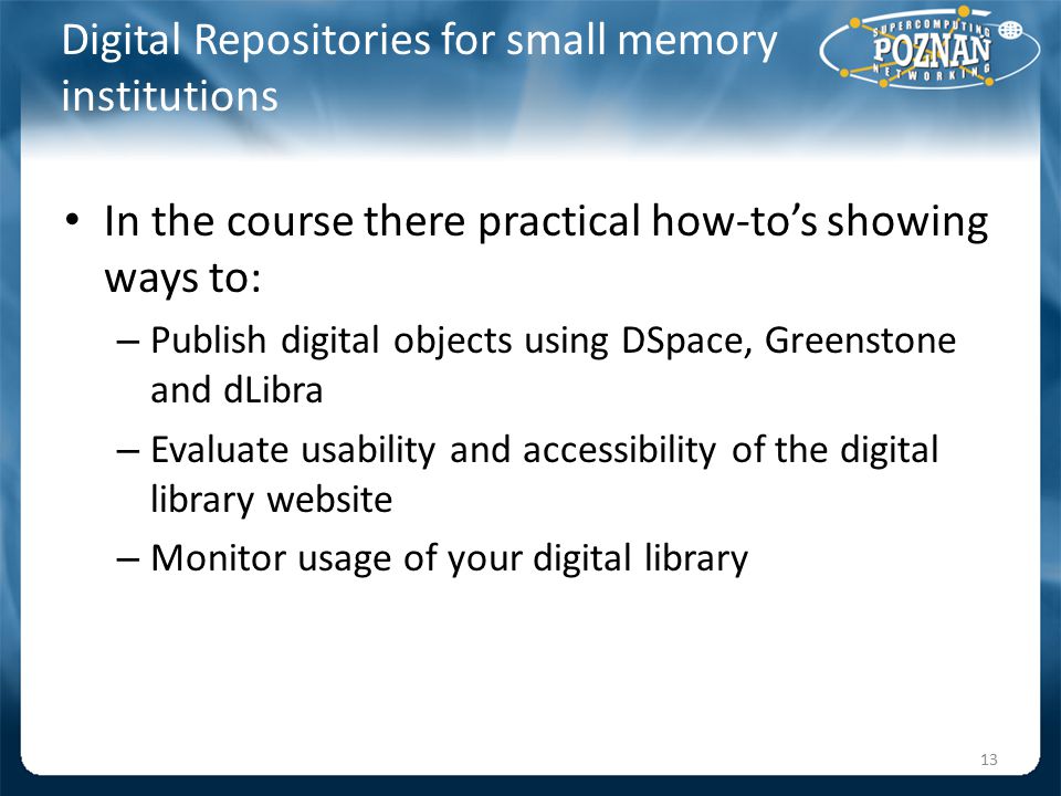 Digital Repositories for small memory institutions In the course there practical how-to’s showing ways to: – Publish digital objects using DSpace, Greenstone and dLibra – Evaluate usability and accessibility of the digital library website – Monitor usage of your digital library 13