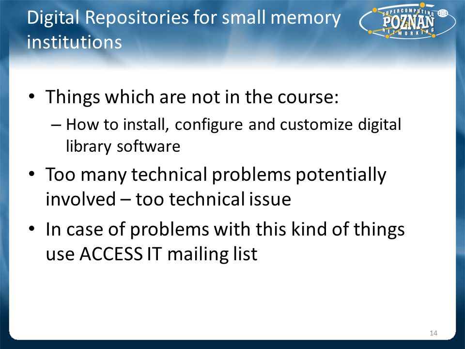 Digital Repositories for small memory institutions Things which are not in the course: – How to install, configure and customize digital library software Too many technical problems potentially involved – too technical issue In case of problems with this kind of things use ACCESS IT mailing list 14