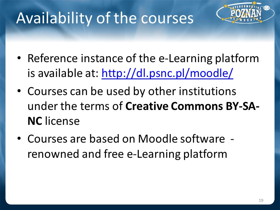 Availability of the courses Reference instance of the e-Learning platform is available at:   Courses can be used by other institutions under the terms of Creative Commons BY-SA- NC license Courses are based on Moodle software - renowned and free e-Learning platform 19