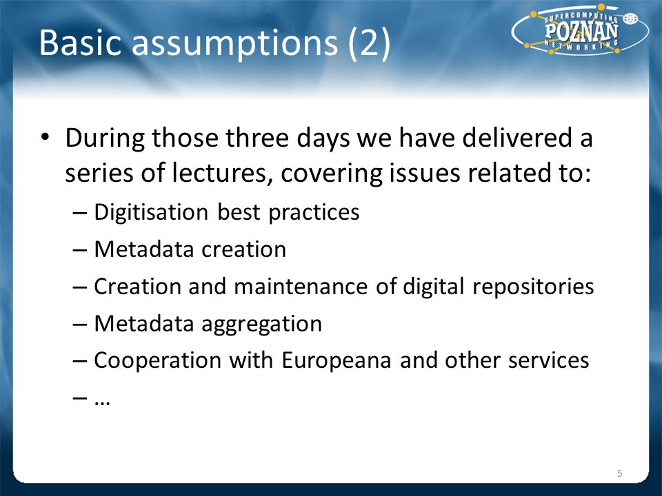 Basic assumptions (2) During those three days we have delivered a series of lectures, covering issues related to: – Digitisation best practices – Metadata creation – Creation and maintenance of digital repositories – Metadata aggregation – Cooperation with Europeana and other services – … 5