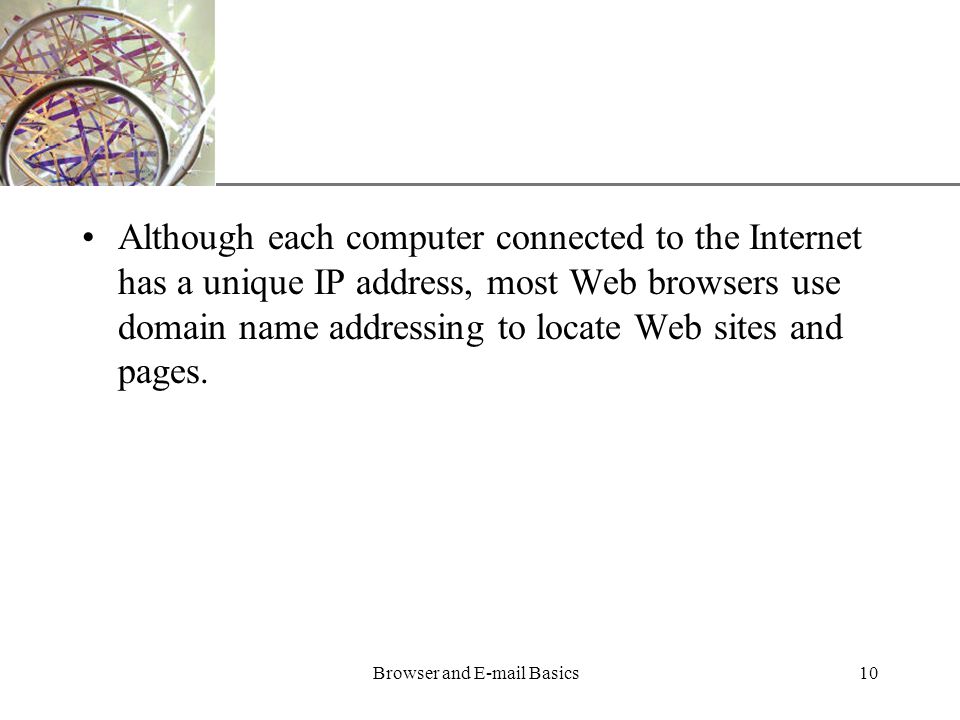XP Browser and  Basics10 Although each computer connected to the Internet has a unique IP address, most Web browsers use domain name addressing to locate Web sites and pages.