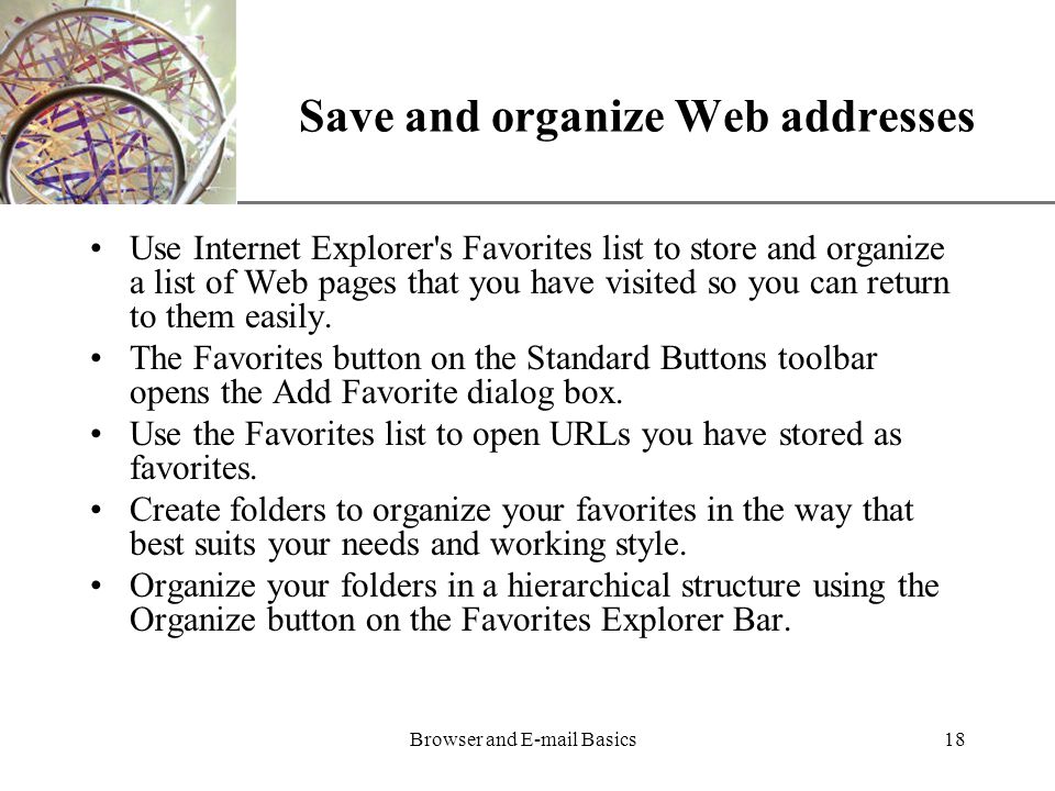 XP Browser and  Basics18 Save and organize Web addresses Use Internet Explorer s Favorites list to store and organize a list of Web pages that you have visited so you can return to them easily.