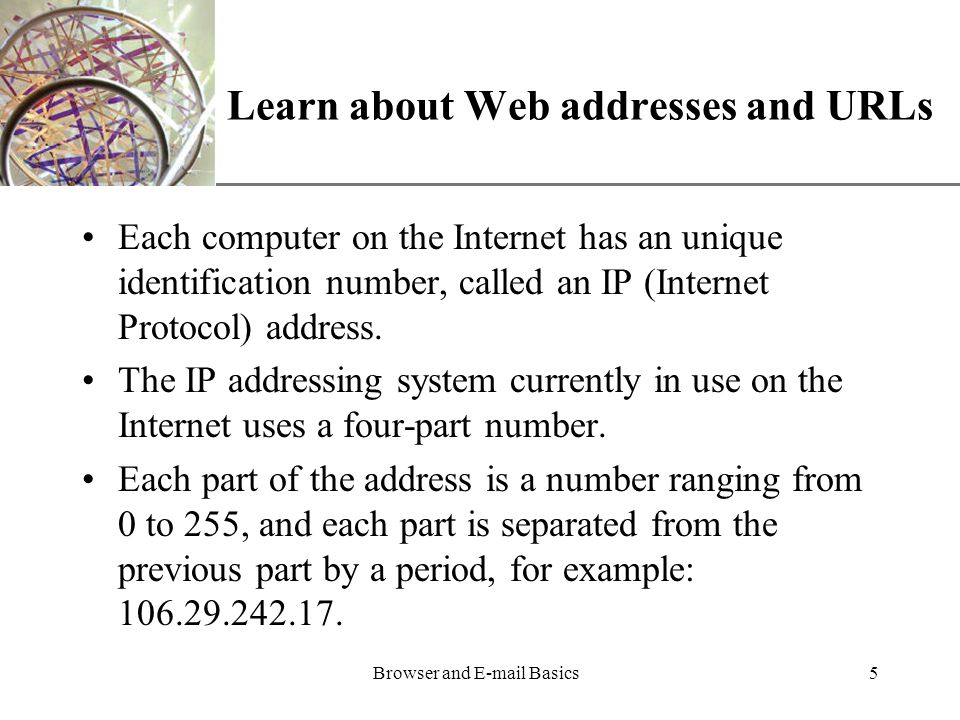 XP Browser and  Basics5 Learn about Web addresses and URLs Each computer on the Internet has an unique identification number, called an IP (Internet Protocol) address.