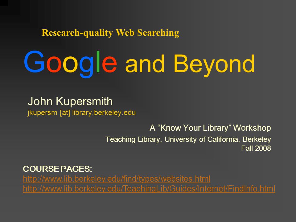 John Kupersmith jkupersm [at] library.berkeley.edu A Know Your Library Workshop Teaching Library, University of California, Berkeley Fall 2008 Research-quality Web Searching COURSE PAGES:     Google and Beyond
