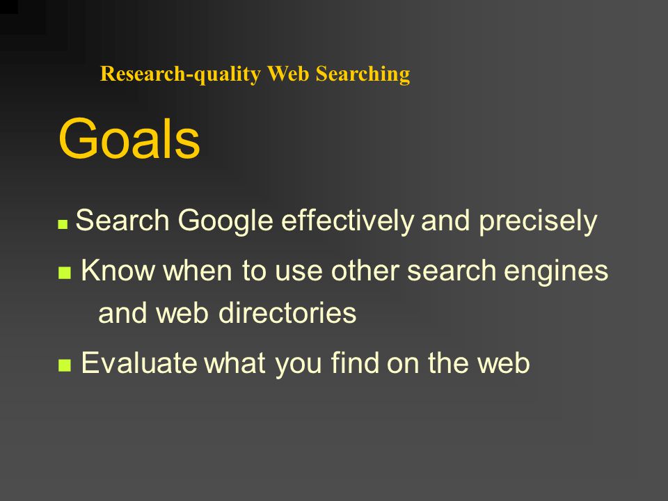 Research-quality Web Searching Search Google effectively and precisely Know when to use other search engines and web directories Evaluate what you find on the web Goals