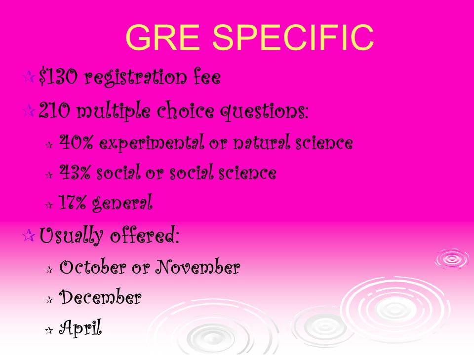 GRE SPECIFIC  $130 registration fee  210 multiple choice questions:  40% experimental or natural science  43% social or social science  17% general  Usually offered:  October or November  December  April