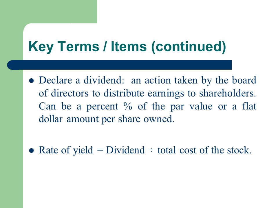 Key Terms / Items (continued) Declare a dividend: an action taken by the board of directors to distribute earnings to shareholders.