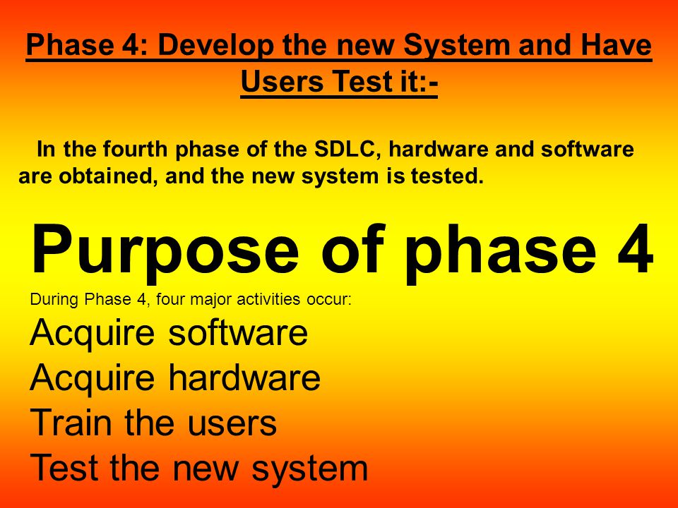 Phase 4: Develop the new System and Have Users Test it:- In the fourth phase of the SDLC, hardware and software are obtained, and the new system is tested.