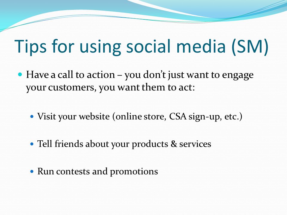 Tips for using social media (SM) Have a call to action – you don’t just want to engage your customers, you want them to act: Visit your website (online store, CSA sign-up, etc.) Tell friends about your products & services Run contests and promotions