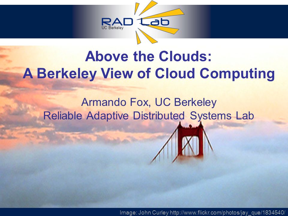 UC Berkeley 1 Above the Clouds: A Berkeley View of Cloud Computing Armando Fox, UC Berkeley Reliable Adaptive Distributed Systems Lab Image: John Curley
