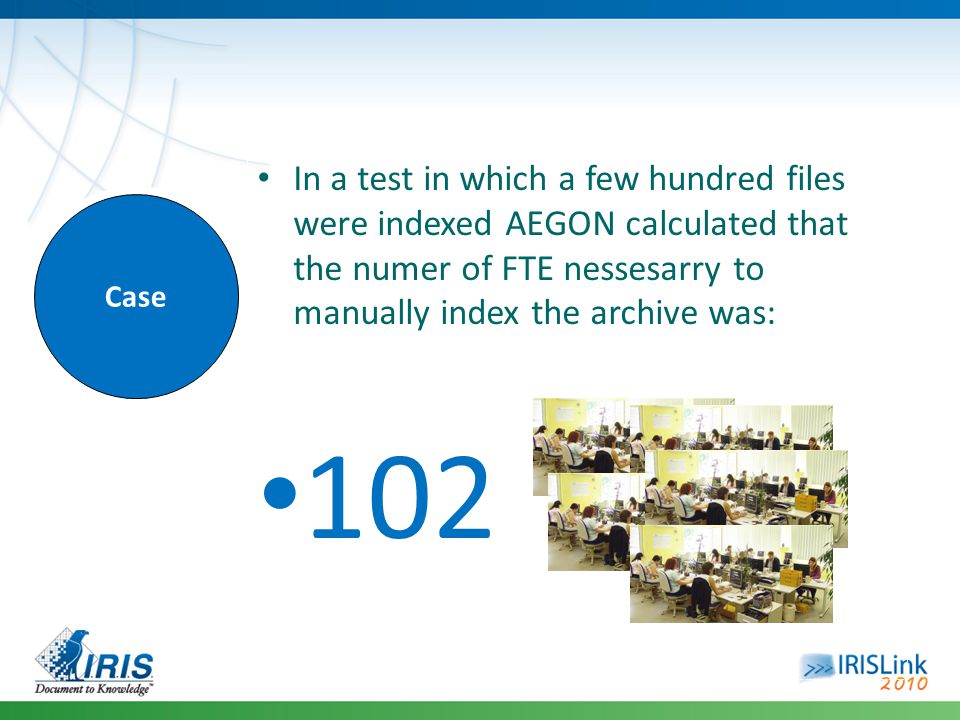 Case In a test in which a few hundred files were indexed AEGON calculated that the numer of FTE nessesarry to manually index the archive was: 102