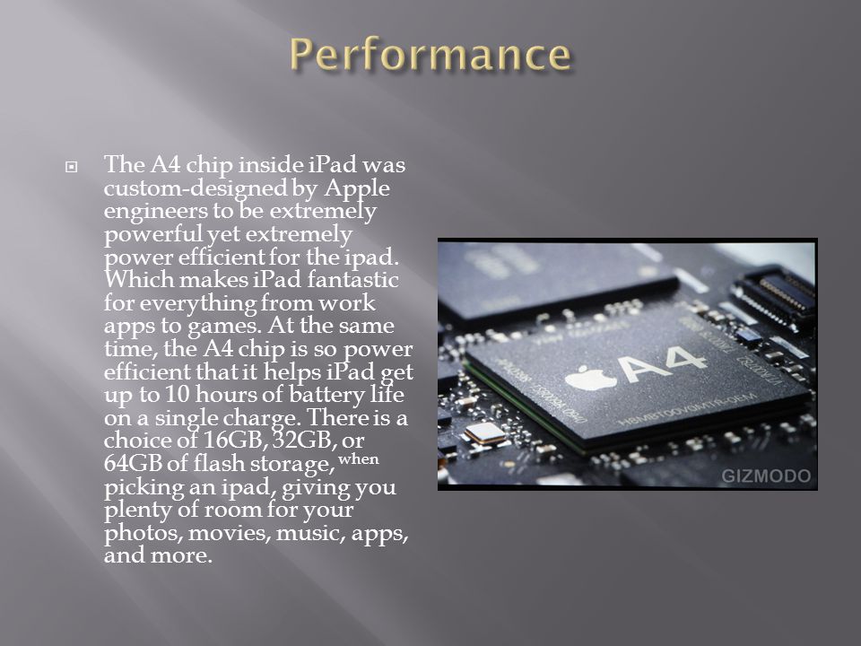  The A4 chip inside iPad was custom-designed by Apple engineers to be extremely powerful yet extremely power efficient for the ipad.