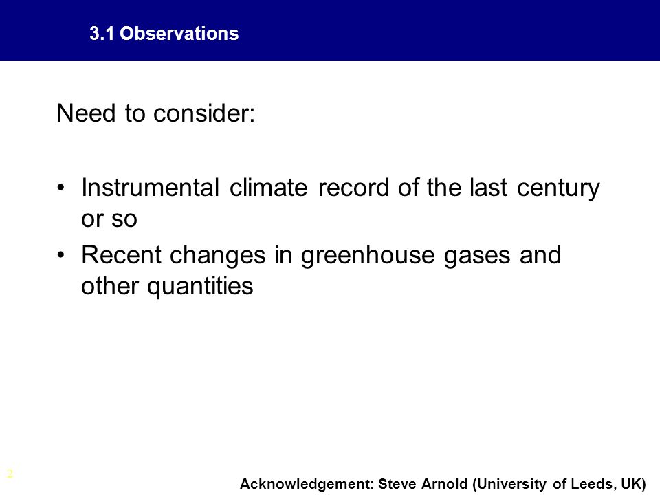 2 3.1 Observations Need to consider: Instrumental climate record of the last century or so Recent changes in greenhouse gases and other quantities Acknowledgement: Steve Arnold (University of Leeds, UK)