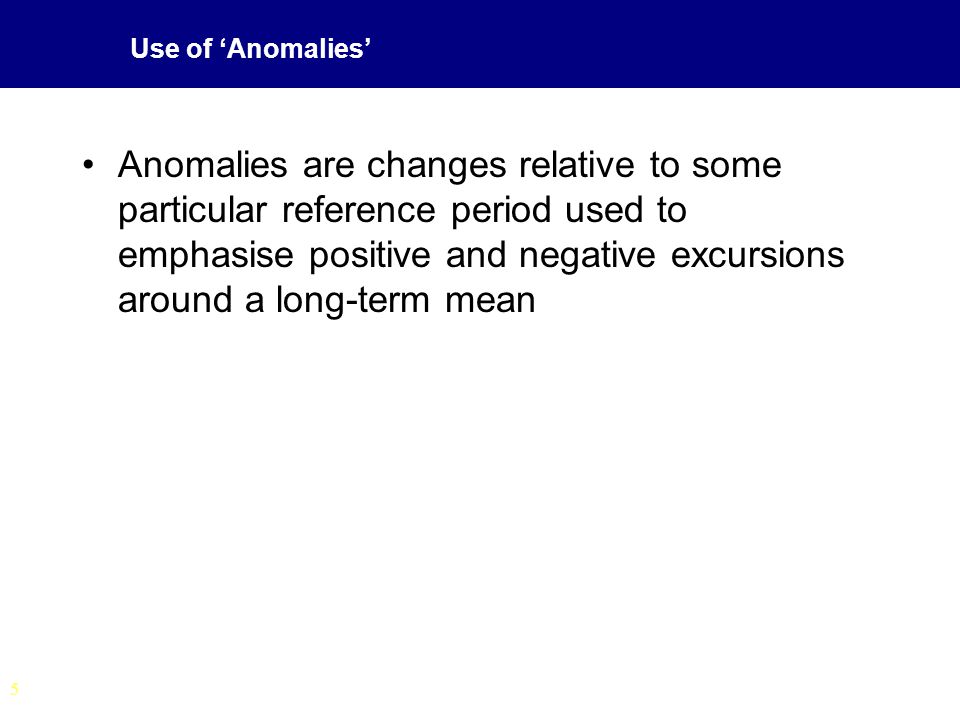 5 Use of ‘Anomalies’ Anomalies are changes relative to some particular reference period used to emphasise positive and negative excursions around a long-term mean