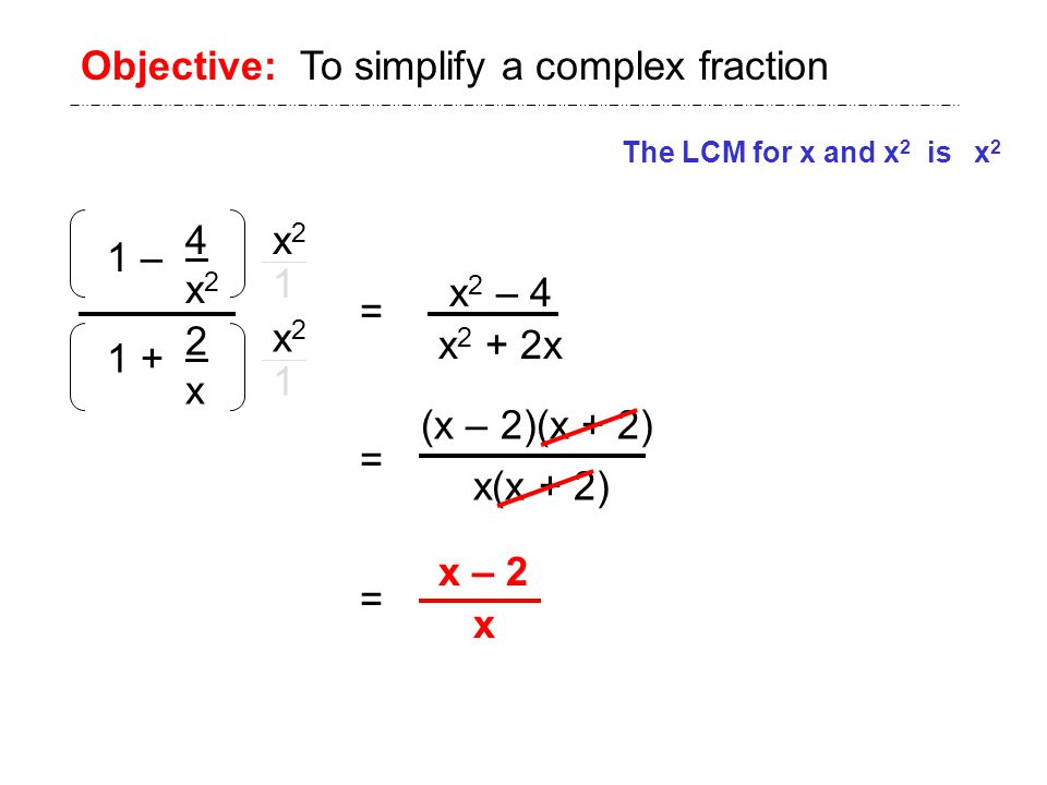 1 – 4x24x x2x Objective: To simplify a complex fraction The LCM for x and x 2 is x 2 x2x2 x2x2 = x 2 – 4 (x – 2)(x + 2) x(x + 2) = = x – 2 x 1 1 x 2 + 2x