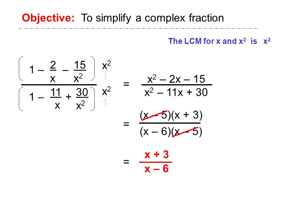 1 – – 2x2x 1 – + 11 Objective: To simplify a complex fraction The LCM for x and x 2 is x 2 x2x2 x2x2 = x 2 – 2x – 15 x 2 – 11x + 30 (x – 5)(x + 3) (x – 6)(x – 5) = = x + 3 x – x 2 30 x 2 x