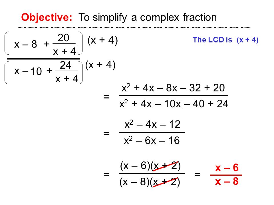 x – 8 + x – + Objective: To simplify a complex fraction The LCD is (x + 4) (x + 4) x 2 + 4x – 8x – x 2 + 4x – 10x – = = x – 6 x – 8 20 x x + 4 (x + 4) = x 2 – 4x – 12 x 2 – 6x – 16 = (x – 6)(x + 2) (x – 8)(x + 2)