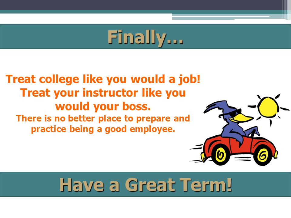 Finally… Have a Great Term. Treat college like you would a job.
