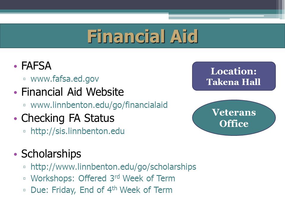 Financial Aid FAFSA ▫   Financial Aid Website ▫   Checking FA Status ▫   Location: Takena Hall Veterans Office Scholarships ▫   ▫ Workshops: Offered 3 rd Week of Term ▫ Due: Friday, End of 4 th Week of Term