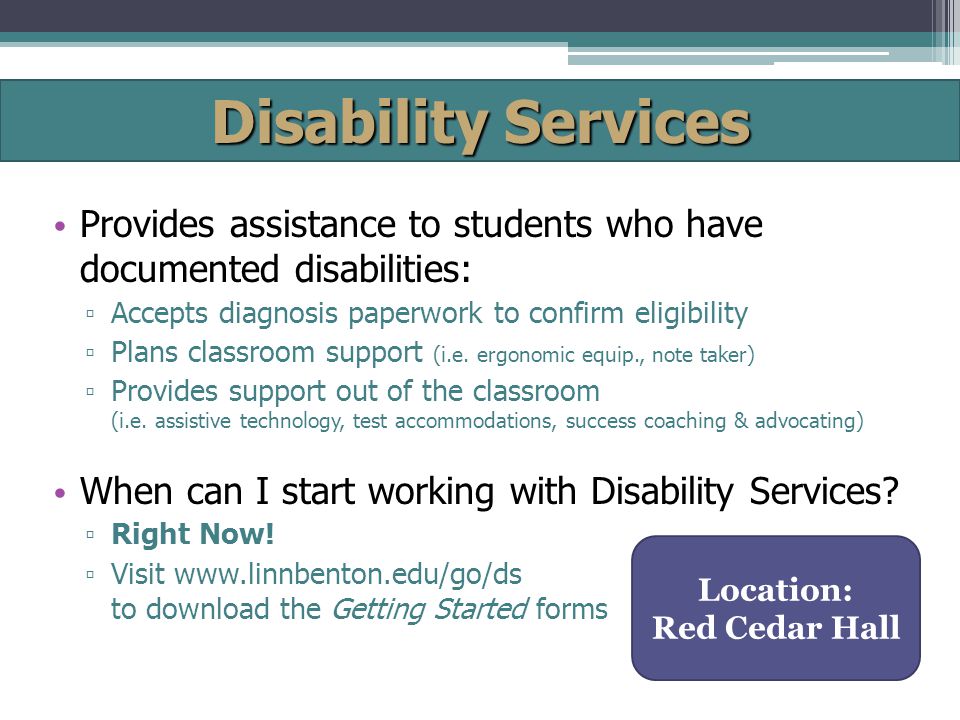 Disability Services Location: Red Cedar Hall Provides assistance to students who have documented disabilities: ▫ Accepts diagnosis paperwork to confirm eligibility ▫ Plans classroom support (i.e.