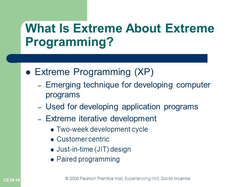 © 2008 Pearson Prentice Hall, Experiencing MIS, David Kroenke CE19-18 What Is Extreme About Extreme Programming.