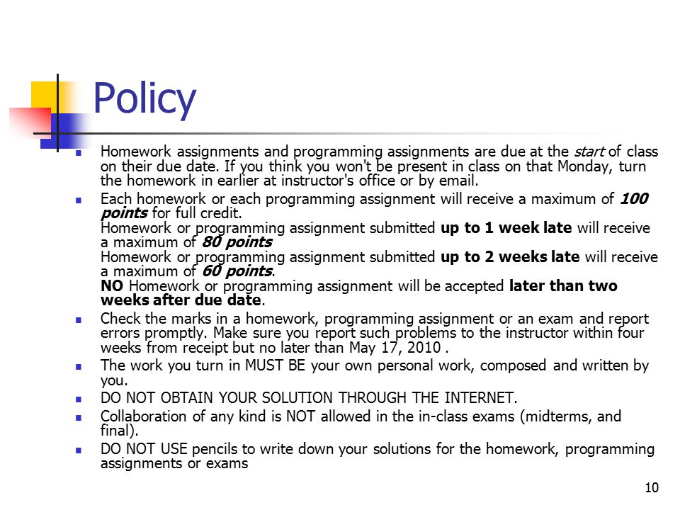 10 Policy Homework assignments and programming assignments are due at the start of class on their due date.