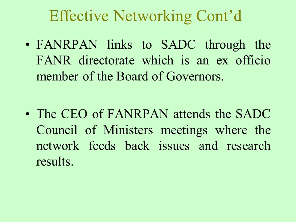 Effective Networking Cont’d FANRPAN links to SADC through the FANR directorate which is an ex officio member of the Board of Governors.