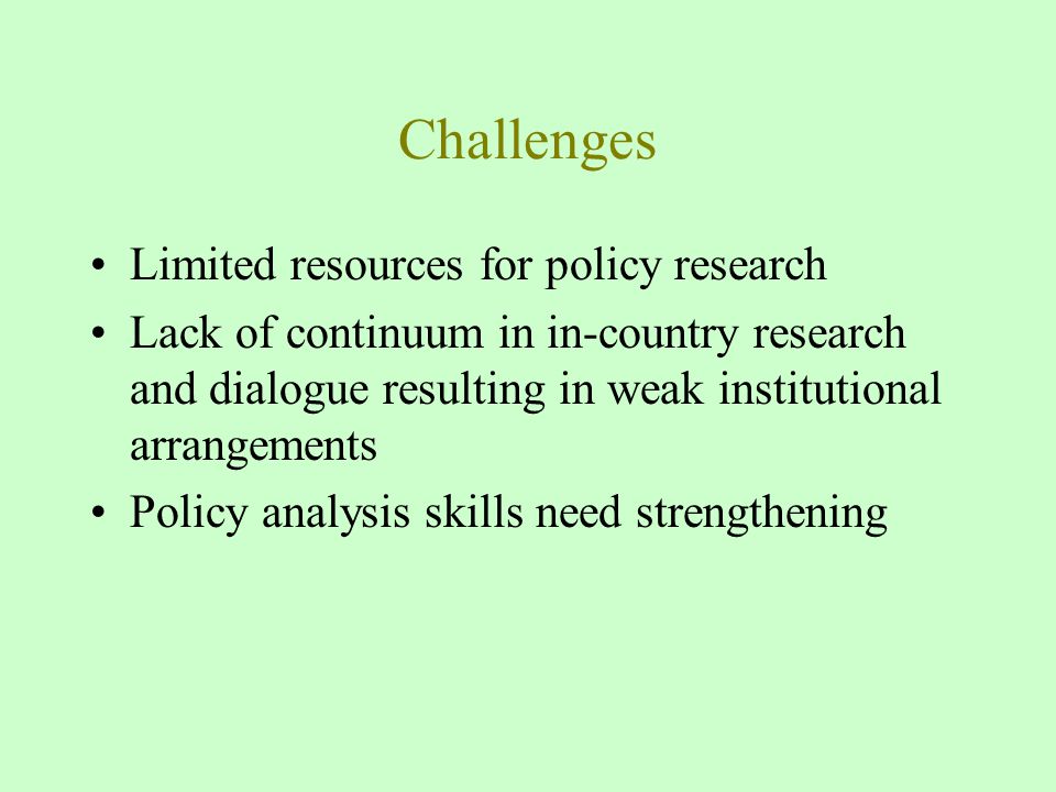 Challenges Limited resources for policy research Lack of continuum in in-country research and dialogue resulting in weak institutional arrangements Policy analysis skills need strengthening