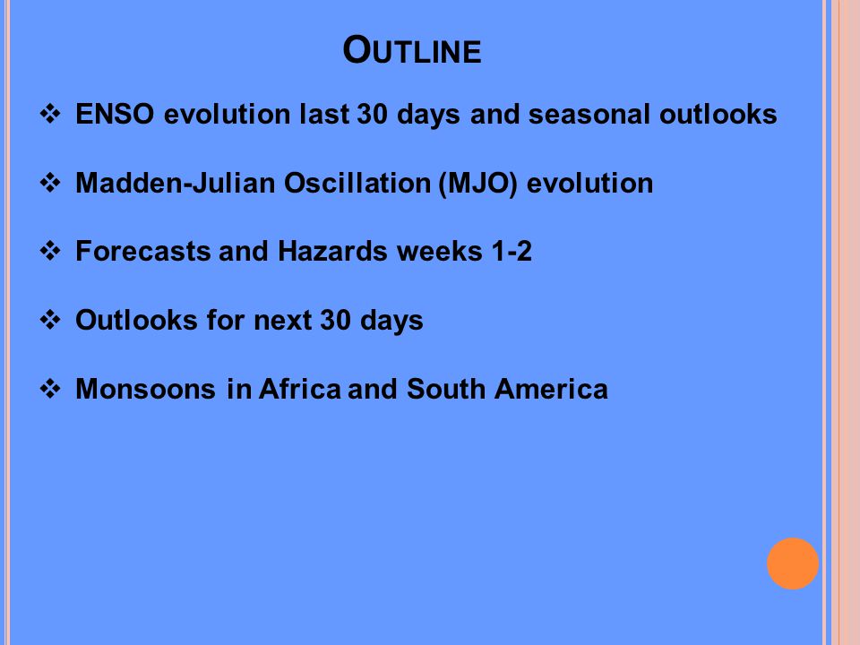 O UTLINE  ENSO evolution last 30 days and seasonal outlooks  Madden-Julian Oscillation (MJO) evolution  Forecasts and Hazards weeks 1-2  Outlooks for next 30 days  Monsoons in Africa and South America