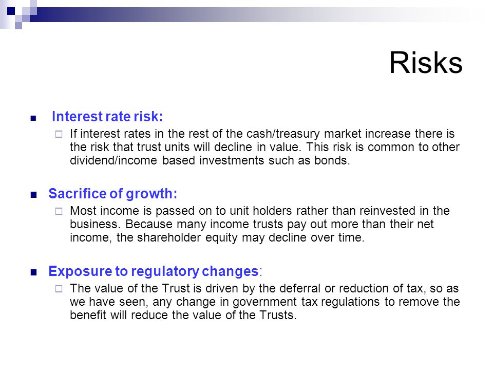 Risks Interest rate risk:  If interest rates in the rest of the cash/treasury market increase there is the risk that trust units will decline in value.