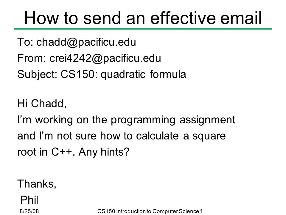 8/25/08CS150 Introduction to Computer Science 1 How to send an effective  To: From: Subject: CS150: quadratic formula Hi Chadd, I’m working on the programming assignment and I’m not sure how to calculate a square root in C++.