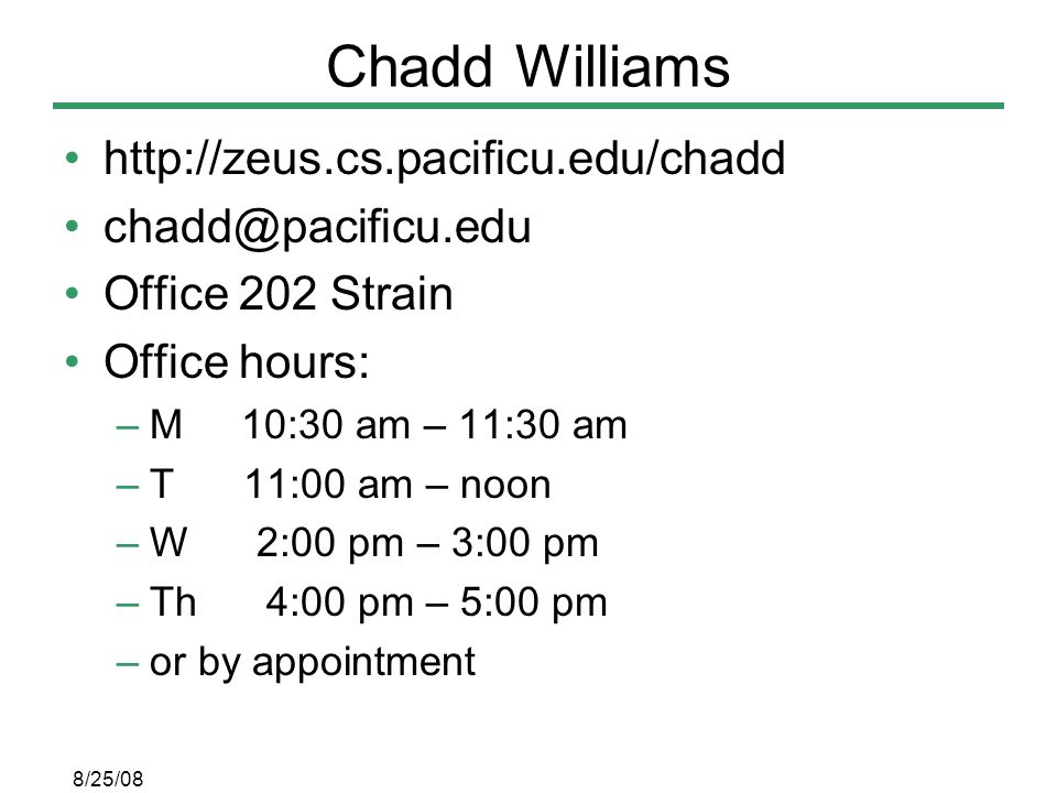 8/25/08 Chadd Williams   Office 202 Strain Office hours: –M 10:30 am – 11:30 am –T 11:00 am – noon –W 2:00 pm – 3:00 pm –Th 4:00 pm – 5:00 pm –or by appointment