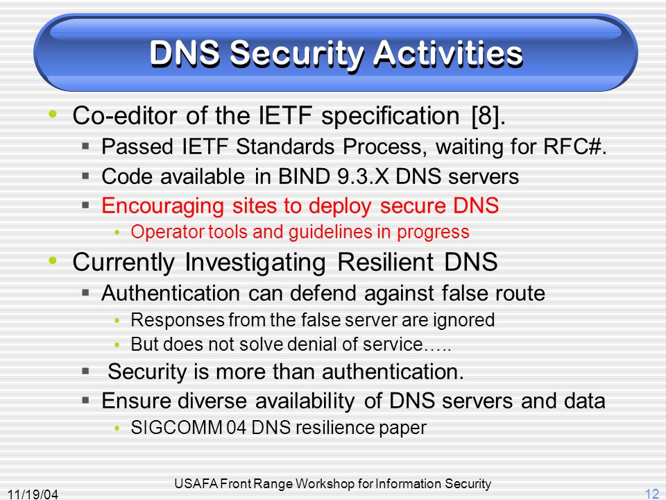 11/19/04 USAFA Front Range Workshop for Information Security 12 DNS Security Activities Co-editor of the IETF specification [8].