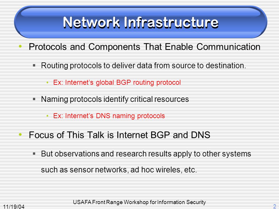 11/19/04 USAFA Front Range Workshop for Information Security 2 Network Infrastructure Protocols and Components That Enable Communication  Routing protocols to deliver data from source to destination.