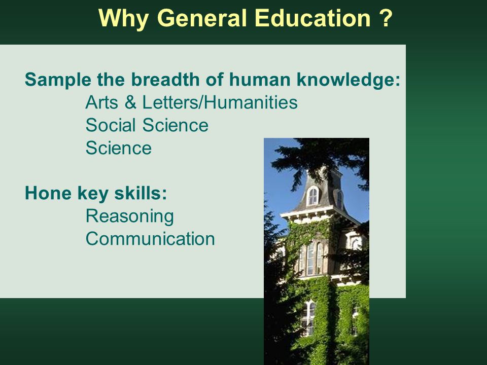 Sample the breadth of human knowledge: Arts & Letters/Humanities Social Science Science Hone key skills: Reasoning Communication Why General Education
