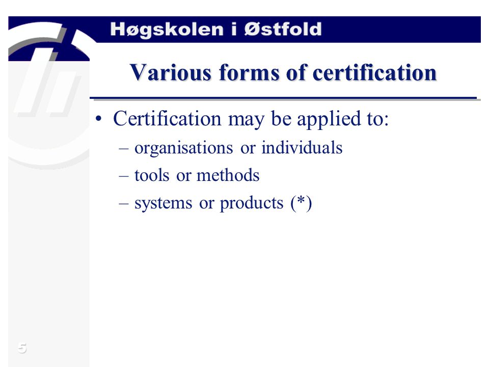 5 Various forms of certification Certification may be applied to: –organisations or individuals –tools or methods –systems or products (*)