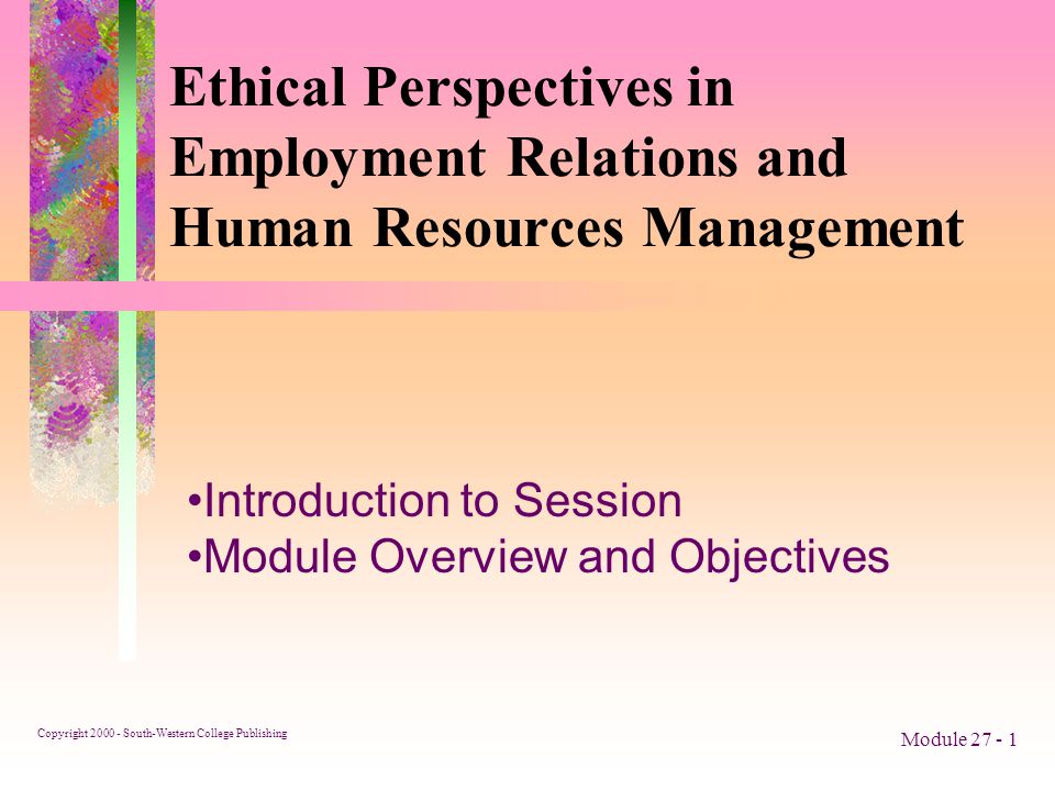 Copyright South-Western College Publishing Module Ethical Perspectives in Employment Relations and Human Resources Management Introduction to Session Module Overview and Objectives