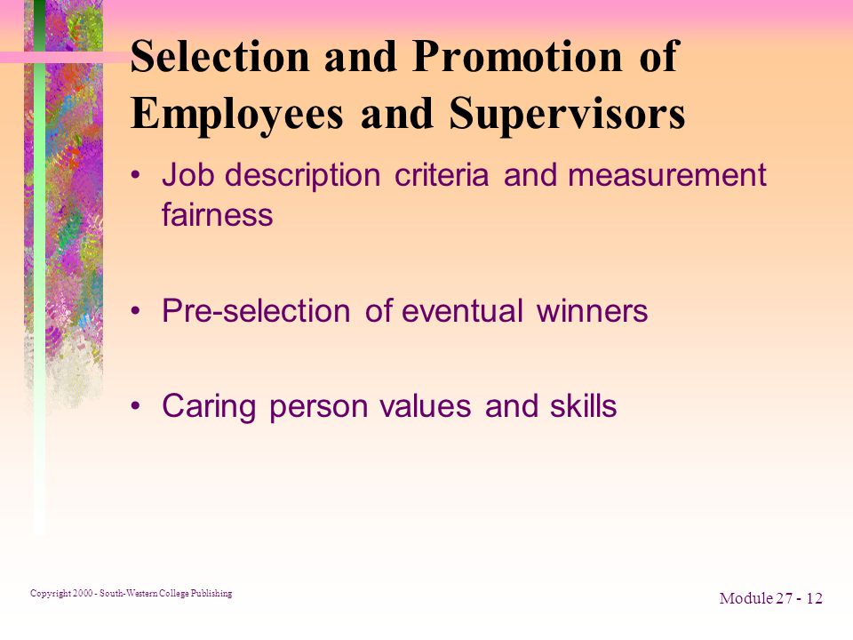 Copyright South-Western College Publishing Module Selection and Promotion of Employees and Supervisors Job description criteria and measurement fairness Pre-selection of eventual winners Caring person values and skills