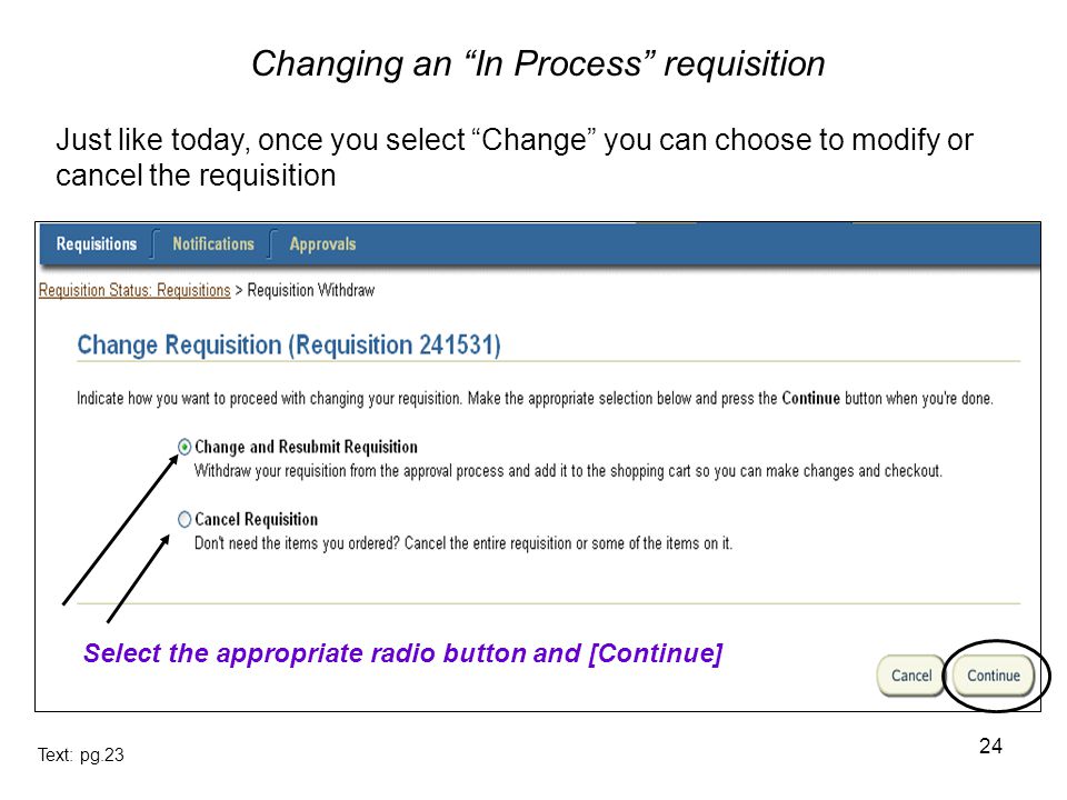 24 Just like today, once you select Change you can choose to modify or cancel the requisition Text: pg.23 Changing an In Process requisition Select the appropriate radio button and [Continue]