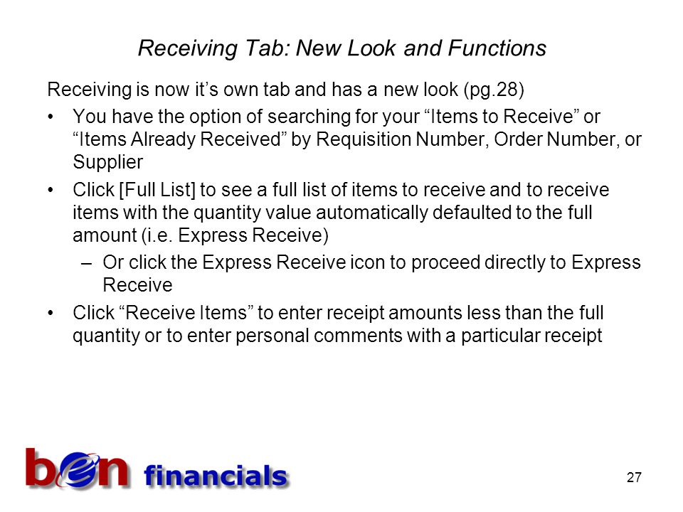 27 Receiving Tab: New Look and Functions Receiving is now it’s own tab and has a new look (pg.28) You have the option of searching for your Items to Receive or Items Already Received by Requisition Number, Order Number, or Supplier Click [Full List] to see a full list of items to receive and to receive items with the quantity value automatically defaulted to the full amount (i.e.