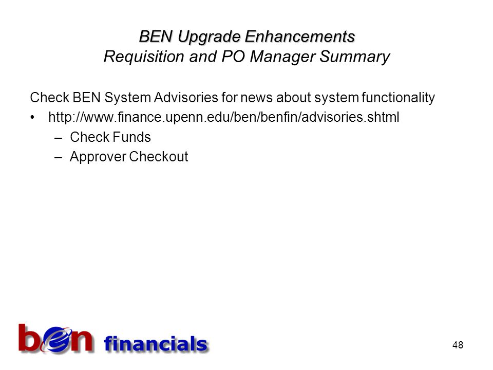 48 BEN Upgrade Enhancements BEN Upgrade Enhancements Requisition and PO Manager Summary Check BEN System Advisories for news about system functionality   –Check Funds –Approver Checkout