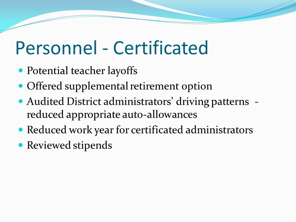 Personnel - Certificated Potential teacher layoffs Offered supplemental retirement option Audited District administrators’ driving patterns - reduced appropriate auto-allowances Reduced work year for certificated administrators Reviewed stipends