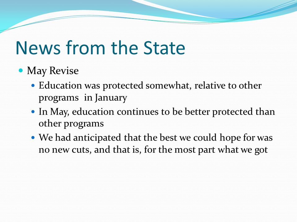 News from the State May Revise Education was protected somewhat, relative to other programs in January In May, education continues to be better protected than other programs We had anticipated that the best we could hope for was no new cuts, and that is, for the most part what we got